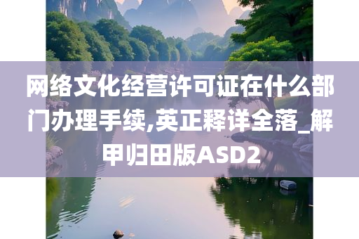 网络文化经营许可证在什么部门办理手续,英正释详全落_解甲归田版ASD2