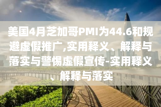 美國4月芝加哥PMI為44.6和規(guī)避虛假推廣,實(shí)用釋義、解釋與落實(shí)與警惕虛假宣傳-實(shí)用釋義、解釋與落實(shí)