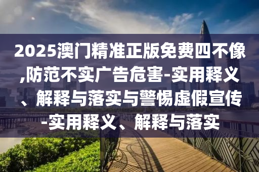 2025澳門(mén)精準(zhǔn)正版免費(fèi)四不像,防范不實(shí)廣告危害-實(shí)用釋義、解釋與落實(shí)與警惕虛假宣傳-實(shí)用釋義、解釋與落實(shí)