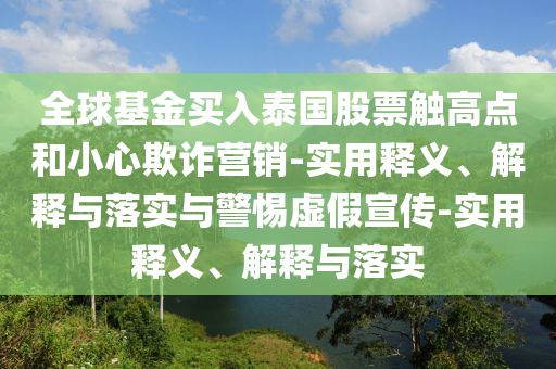 全球基金買入泰國股票觸高點(diǎn)和小心欺詐營銷-實(shí)用釋義、解釋與落實(shí)與警惕虛假宣傳-實(shí)用釋義、解釋與落實(shí)