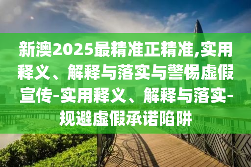 新澳2025最精準正精準,實用釋義、解釋與落實與警惕虛假宣傳-實用釋義、解釋與落實-規(guī)避虛假承諾陷阱