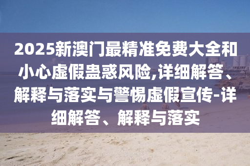 2025新澳門(mén)最精準(zhǔn)免費(fèi)大全和小心虛假蠱惑風(fēng)險(xiǎn),詳細(xì)解答、解釋與落實(shí)與警惕虛假宣傳-詳細(xì)解答、解釋與落實(shí)