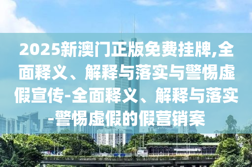 2025新澳門(mén)正版免費(fèi)掛牌,全面釋義、解釋與落實(shí)與警惕虛假宣傳-全面釋義、解釋與落實(shí)-警惕虛假的假營(yíng)銷案