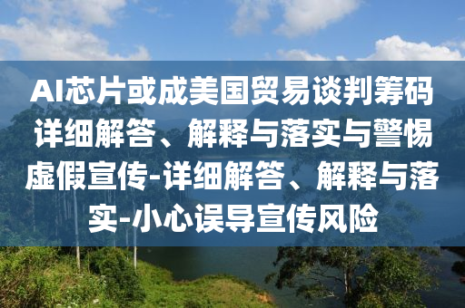 AI芯片或成美國貿(mào)易談判籌碼詳細解答、解釋與落實與警惕虛假宣傳-詳細解答、解釋與落實-小心誤導宣傳風險