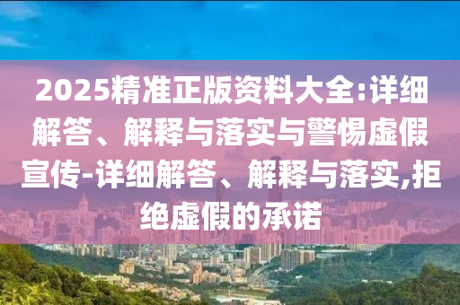 2025精準(zhǔn)正版資料大全:詳細(xì)解答、解釋與落實(shí)與警惕虛假宣傳-詳細(xì)解答、解釋與落實(shí),拒絕虛假的承諾