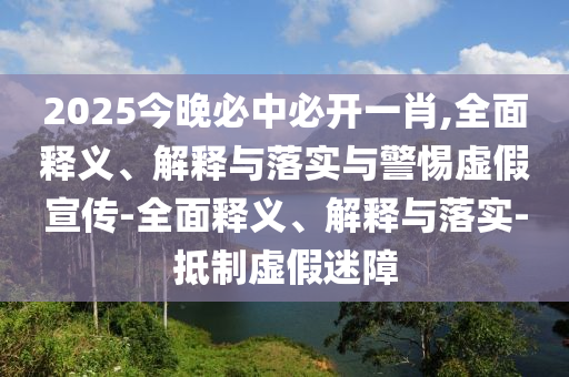 2025今晚必中必開一肖,全面釋義、解釋與落實(shí)與警惕虛假宣傳-全面釋義、解釋與落實(shí)-抵制虛假迷障