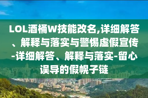 LOL酒桶W技能改名,詳細(xì)解答、解釋與落實(shí)與警惕虛假宣傳-詳細(xì)解答、解釋與落實(shí)-留心誤導(dǎo)的假幌子鏈