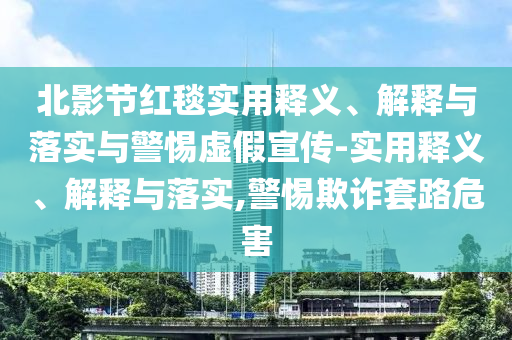 北影節(jié)紅毯實(shí)用釋義、解釋與落實(shí)與警惕虛假宣傳-實(shí)用釋義、解釋與落實(shí),警惕欺詐套路危害