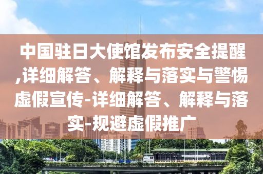 中國(guó)駐日大使館發(fā)布安全提醒,詳細(xì)解答、解釋與落實(shí)與警惕虛假宣傳-詳細(xì)解答、解釋與落實(shí)-規(guī)避虛假推廣