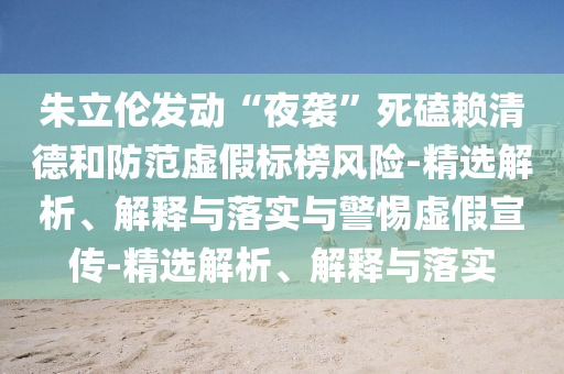 朱立倫發(fā)動“夜襲”死磕賴清德和防范虛假標(biāo)榜風(fēng)險-精選解析、解釋與落實與警惕虛假宣傳-精選解析、解釋與落實