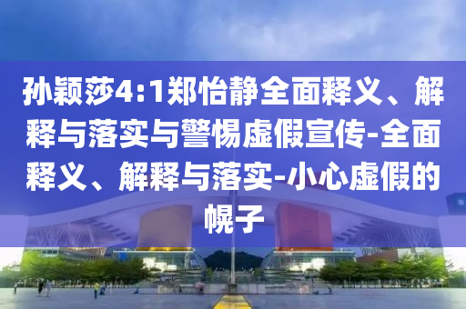 孫穎莎4:1鄭怡靜全面釋義、解釋與落實(shí)與警惕虛假宣傳-全面釋義、解釋與落實(shí)-小心虛假的幌子