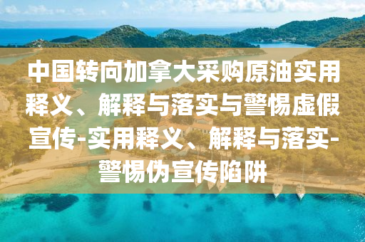中國轉(zhuǎn)向加拿大采購原油實用釋義、解釋與落實與警惕虛假宣傳-實用釋義、解釋與落實-警惕偽宣傳陷阱