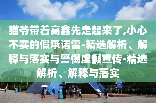 貓爺帶著高鑫先走起來了,小心不實(shí)的假承諾雷-精選解析、解釋與落實(shí)與警惕虛假宣傳-精選解析、解釋與落實(shí)