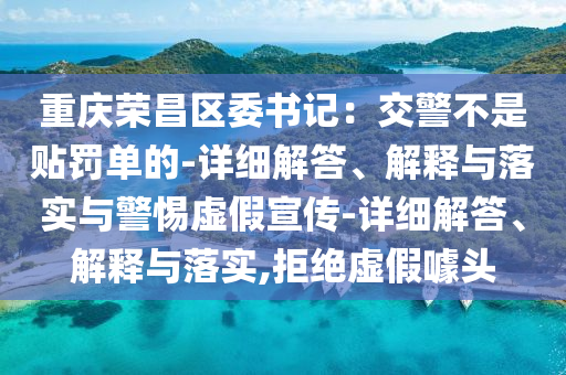 重慶榮昌區(qū)委書記：交警不是貼罰單的-詳細(xì)解答、解釋與落實(shí)與警惕虛假宣傳-詳細(xì)解答、解釋與落實(shí),拒絕虛假噱頭