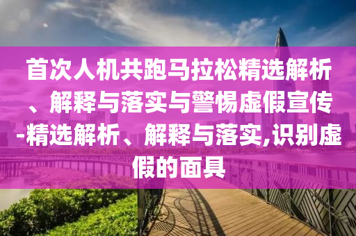 首次人機(jī)共跑馬拉松精選解析、解釋與落實(shí)與警惕虛假宣傳-精選解析、解釋與落實(shí),識(shí)別虛假的面具