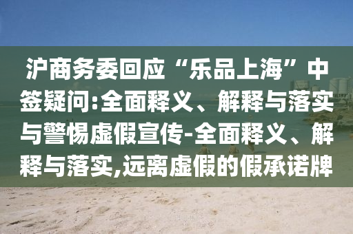 滬商務(wù)委回應(yīng)“樂品上海”中簽疑問:全面釋義、解釋與落實與警惕虛假宣傳-全面釋義、解釋與落實,遠(yuǎn)離虛假的假承諾牌