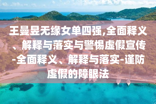 王曼昱無緣女單四強,全面釋義、解釋與落實與警惕虛假宣傳-全面釋義、解釋與落實-謹防虛假的障眼法