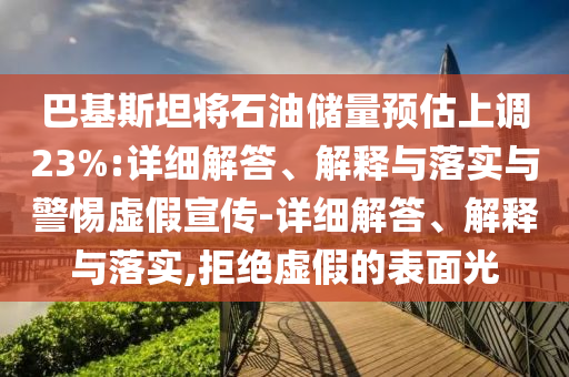 巴基斯坦將石油儲(chǔ)量預(yù)估上調(diào)23%:詳細(xì)解答、解釋與落實(shí)與警惕虛假宣傳-詳細(xì)解答、解釋與落實(shí),拒絕虛假的表面光