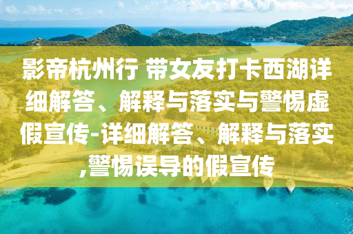 影帝杭州行 帶女友打卡西湖詳細(xì)解答、解釋與落實與警惕虛假宣傳-詳細(xì)解答、解釋與落實,警惕誤導(dǎo)的假宣傳