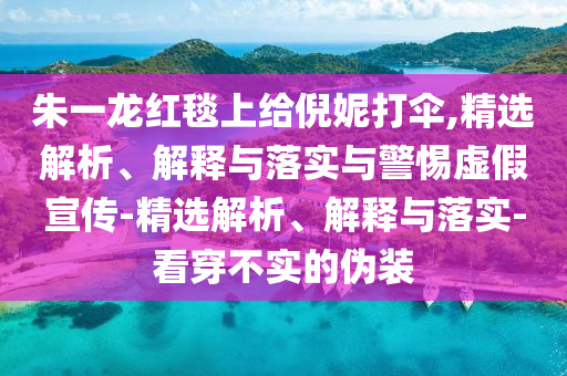 朱一龍紅毯上給倪妮打傘,精選解析、解釋與落實(shí)與警惕虛假宣傳-精選解析、解釋與落實(shí)-看穿不實(shí)的偽裝