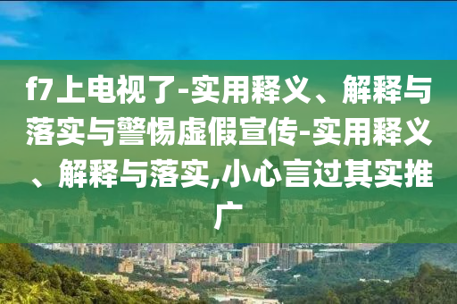 f7上電視了-實用釋義、解釋與落實與警惕虛假宣傳-實用釋義、解釋與落實,小心言過其實推廣