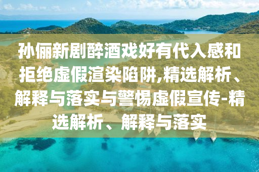 孫儷新劇醉酒戲好有代入感和拒絕虛假渲染陷阱,精選解析、解釋與落實(shí)與警惕虛假宣傳-精選解析、解釋與落實(shí)
