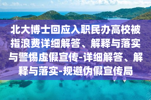 北大博士回應(yīng)入職民辦高校被指浪費(fèi)詳細(xì)解答、解釋與落實與警惕虛假宣傳-詳細(xì)解答、解釋與落實-規(guī)避偽假宣傳局