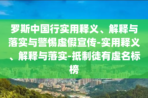 羅斯中國(guó)行實(shí)用釋義、解釋與落實(shí)與警惕虛假宣傳-實(shí)用釋義、解釋與落實(shí)-抵制徒有虛名標(biāo)榜