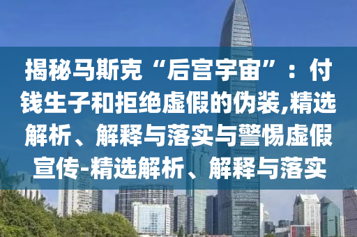 揭秘馬斯克“后宮宇宙”：付錢生子和拒絕虛假的偽裝,精選解析、解釋與落實與警惕虛假宣傳-精選解析、解釋與落實