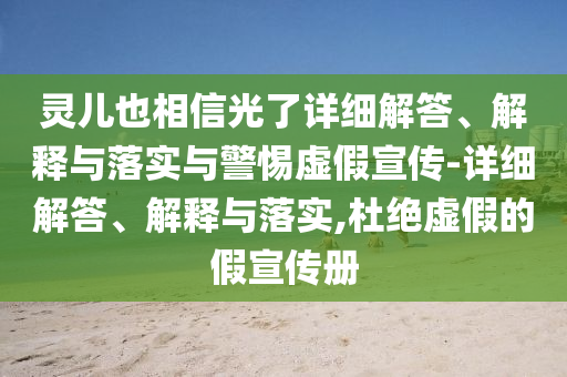 靈兒也相信光了詳細(xì)解答、解釋與落實(shí)與警惕虛假宣傳-詳細(xì)解答、解釋與落實(shí),杜絕虛假的假宣傳冊(cè)