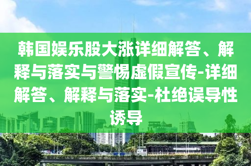 韓國娛樂股大漲詳細(xì)解答、解釋與落實(shí)與警惕虛假宣傳-詳細(xì)解答、解釋與落實(shí)-杜絕誤導(dǎo)性誘導(dǎo)