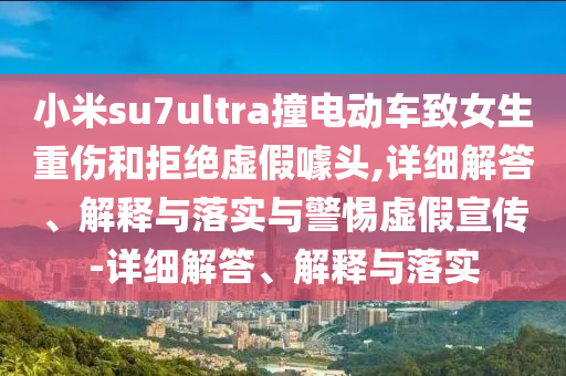 小米su7ultra撞電動車致女生重傷和拒絕虛假噱頭,詳細解答、解釋與落實與警惕虛假宣傳-詳細解答、解釋與落實