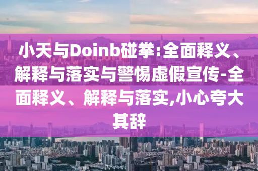 小天與Doinb碰拳:全面釋義、解釋與落實與警惕虛假宣傳-全面釋義、解釋與落實,小心夸大其辭