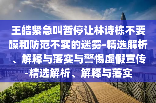 王皓緊急叫暫停讓林詩(shī)棟不要躁和防范不實(shí)的迷霧-精選解析、解釋與落實(shí)與警惕虛假宣傳-精選解析、解釋與落實(shí)