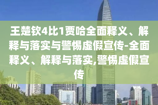 王楚欽4比1賈哈全面釋義、解釋與落實(shí)與警惕虛假宣傳-全面釋義、解釋與落實(shí),警惕虛假宣傳