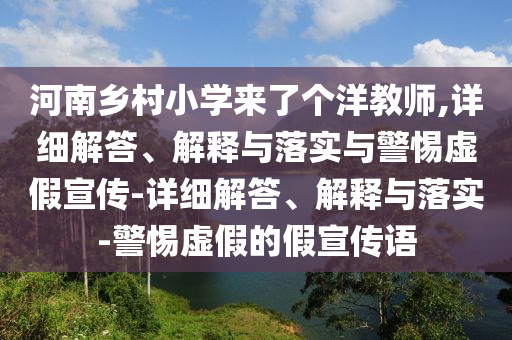 河南鄉(xiāng)村小學來了個洋教師,詳細解答、解釋與落實與警惕虛假宣傳-詳細解答、解釋與落實-警惕虛假的假宣傳語