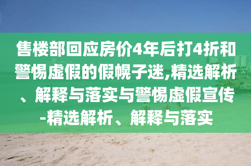 售樓部回應(yīng)房價(jià)4年后打4折和警惕虛假的假幌子迷,精選解析、解釋與落實(shí)與警惕虛假宣傳-精選解析、解釋與落實(shí)