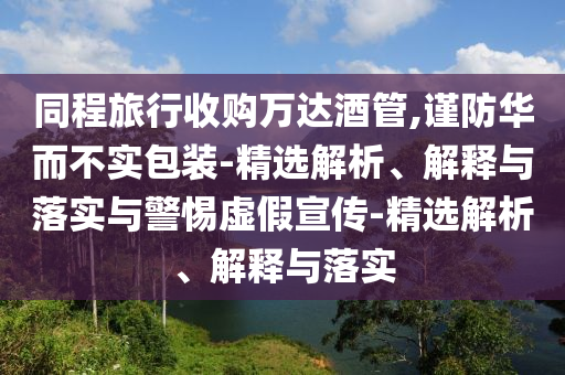 同程旅行收購萬達(dá)酒管,謹(jǐn)防華而不實包裝-精選解析、解釋與落實與警惕虛假宣傳-精選解析、解釋與落實