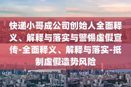 快遞小哥成公司創(chuàng)始人全面釋義、解釋與落實(shí)與警惕虛假宣傳-全面釋義、解釋與落實(shí)-抵制虛假造勢(shì)風(fēng)險(xiǎn)