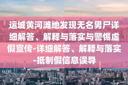 運(yùn)城黃河灘地發(fā)現(xiàn)無(wú)名男尸詳細(xì)解答、解釋與落實(shí)與警惕虛假宣傳-詳細(xì)解答、解釋與落實(shí)-抵制假信息誤導(dǎo)