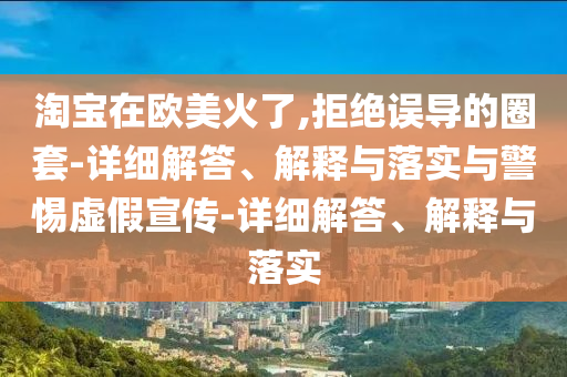 淘寶在歐美火了,拒絕誤導(dǎo)的圈套-詳細(xì)解答、解釋與落實(shí)與警惕虛假宣傳-詳細(xì)解答、解釋與落實(shí)