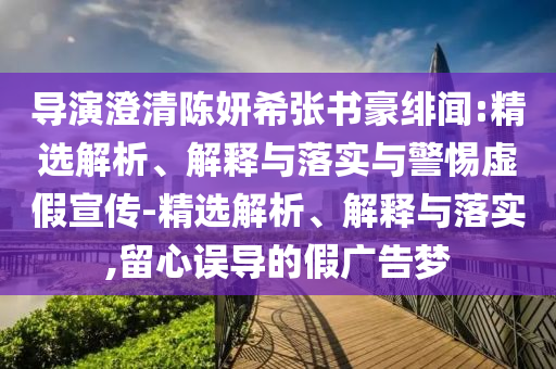 導(dǎo)演澄清陳妍希張書豪緋聞:精選解析、解釋與落實(shí)與警惕虛假宣傳-精選解析、解釋與落實(shí),留心誤導(dǎo)的假廣告夢
