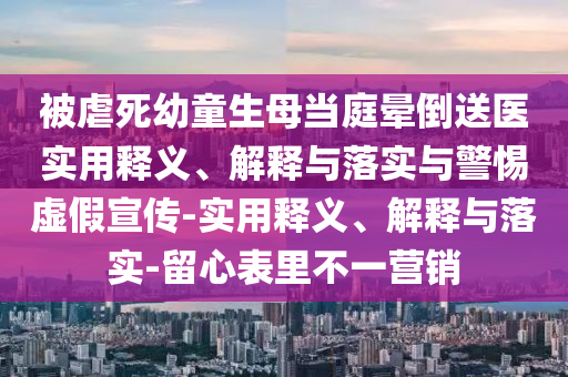 被虐死幼童生母當(dāng)庭暈倒送醫(yī)實(shí)用釋義、解釋與落實(shí)與警惕虛假宣傳-實(shí)用釋義、解釋與落實(shí)-留心表里不一營銷