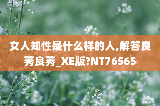 女人知性是什么样的人,解答良莠良莠_XE版?NT76565
