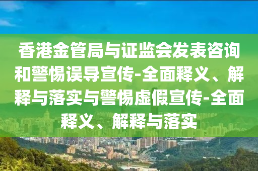 香港金管局與證監(jiān)會(huì)發(fā)表咨詢(xún)和警惕誤導(dǎo)宣傳-全面釋義、解釋與落實(shí)與警惕虛假宣傳-全面釋義、解釋與落實(shí)