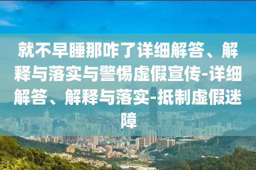 就不早睡那咋了詳細(xì)解答、解釋與落實與警惕虛假宣傳-詳細(xì)解答、解釋與落實-抵制虛假迷障