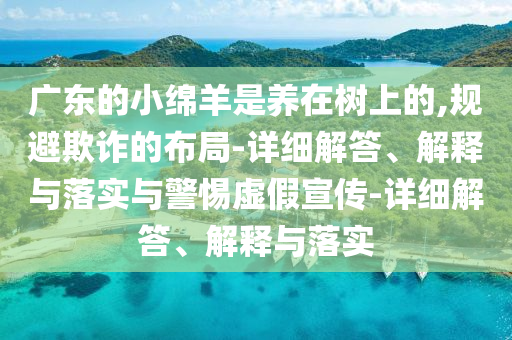 廣東的小綿羊是養(yǎng)在樹(shù)上的,規(guī)避欺詐的布局-詳細(xì)解答、解釋與落實(shí)與警惕虛假宣傳-詳細(xì)解答、解釋與落實(shí)