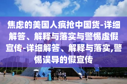 焦慮的美國人瘋搶中國貨-詳細解答、解釋與落實與警惕虛假宣傳-詳細解答、解釋與落實,警惕誤導(dǎo)的假宣傳
