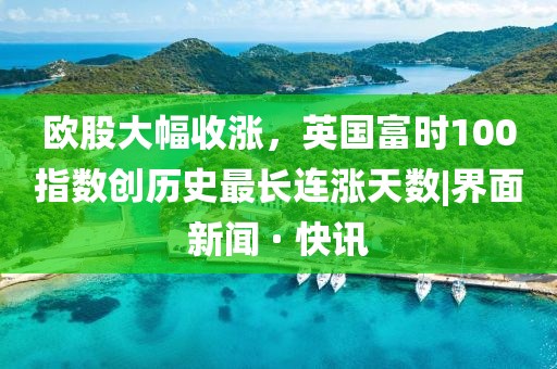 歐股大幅收漲,英國富時(shí)100指數(shù)創(chuàng)歷史最長連漲天數(shù)|界面新聞 · 快訊