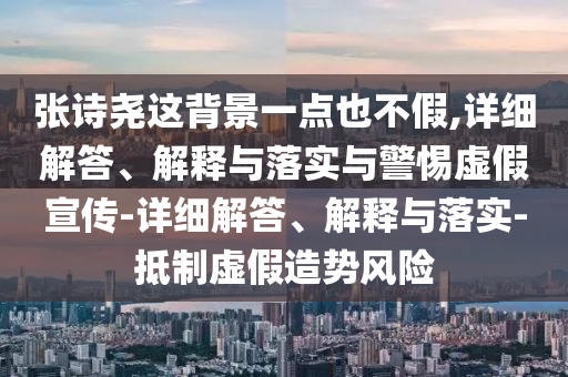 張?jiān)妶蜻@背景一點(diǎn)也不假,詳細(xì)解答、解釋與落實(shí)與警惕虛假宣傳-詳細(xì)解答、解釋與落實(shí)-抵制虛假造勢(shì)風(fēng)險(xiǎn)